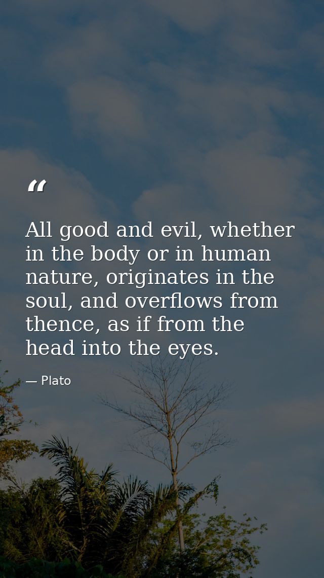 All good and evil, whether in the body or in human nature, originates in the soul, and overflows from thence, as if from — Plato