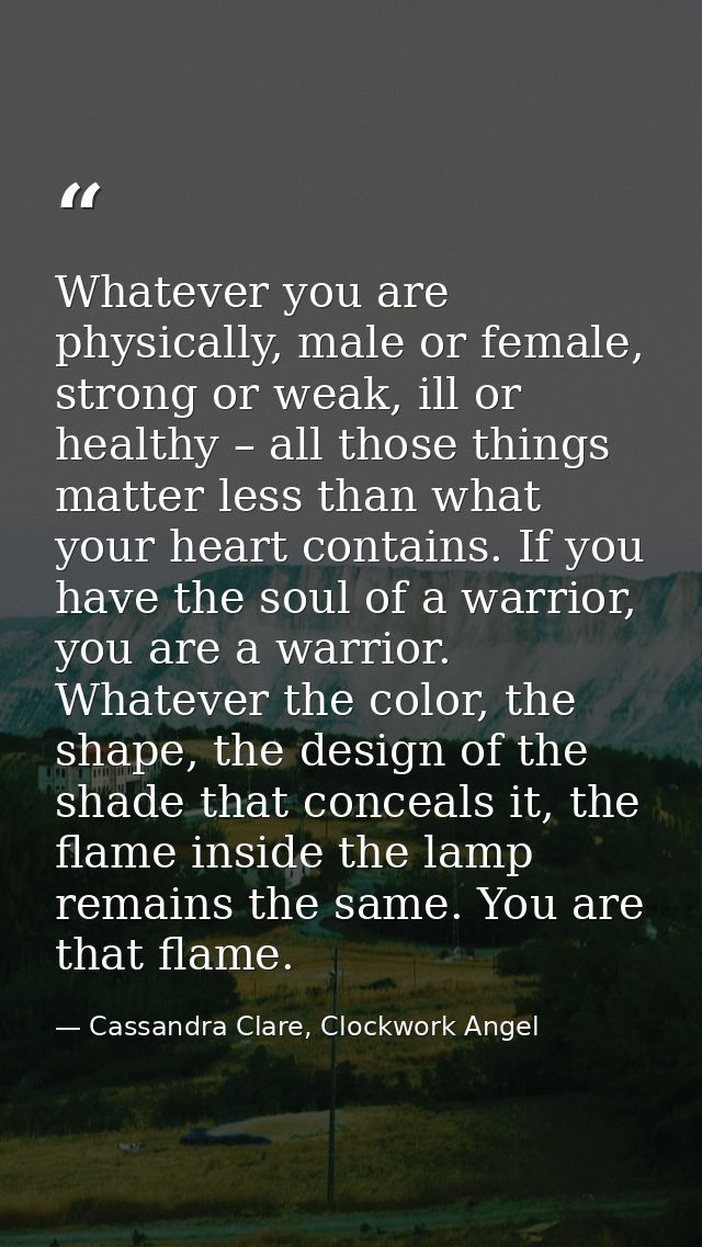 Whatever you are physically, male or female, strong or weak, ill or healthy – all those things matter less than what you — Cassandra Clare, Clockwork Angel
