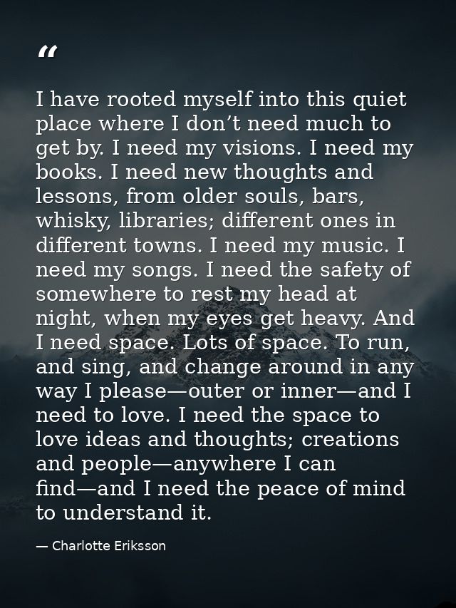 I have rooted myself into this quiet place where I don’t need much to get by. I need my visions. I need my books. I need — Charlotte Eriksson