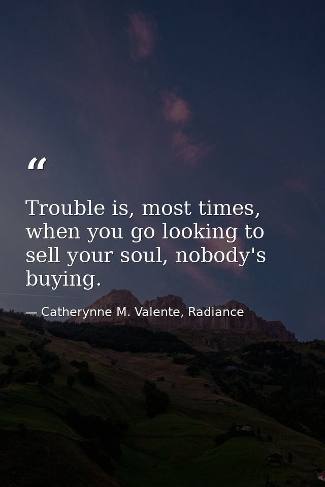 Trouble is, most times, when you go looking to sell your soul, nobody's buying. — Catherynne M. Valente, Radiance