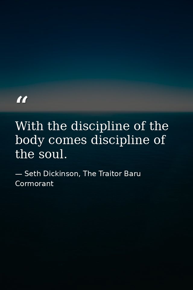 With the discipline of the body comes discipline of the soul. — Seth Dickinson, The Traitor Baru Cormorant