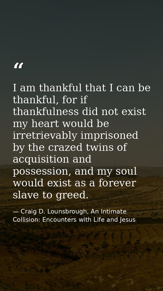 I am thankful that I can be thankful, for if thankfulness did not exist my heart would be irretrievably imprisoned by th — Craig D. Lounsbrough, An Intimate Collision: Encounters with Life and Jesus