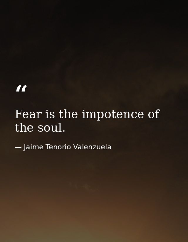 Fear is the impotence of the soul. — Jaime Tenorio Valenzuela