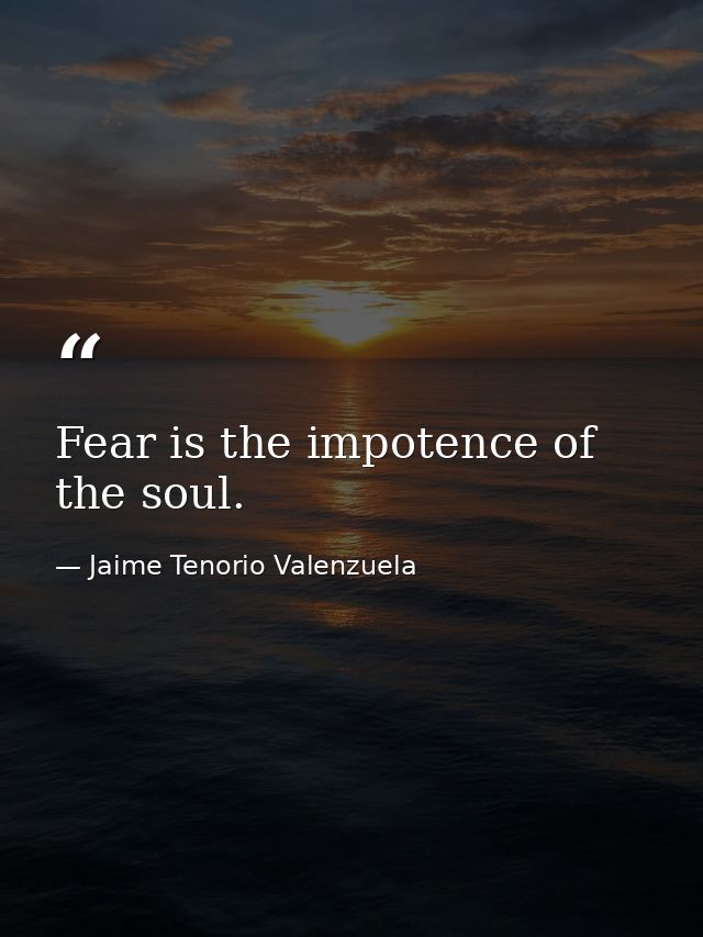Fear is the impotence of the soul. — Jaime Tenorio Valenzuela