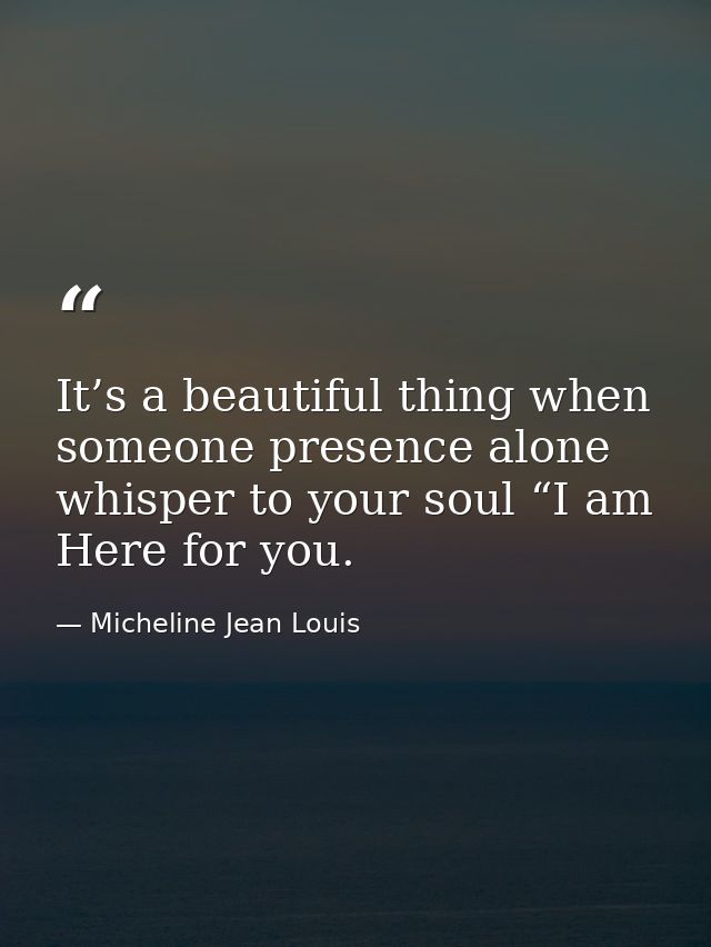 It’s a beautiful thing when someone presence alone whisper to your soul “I am Here for you. — Micheline Jean Louis