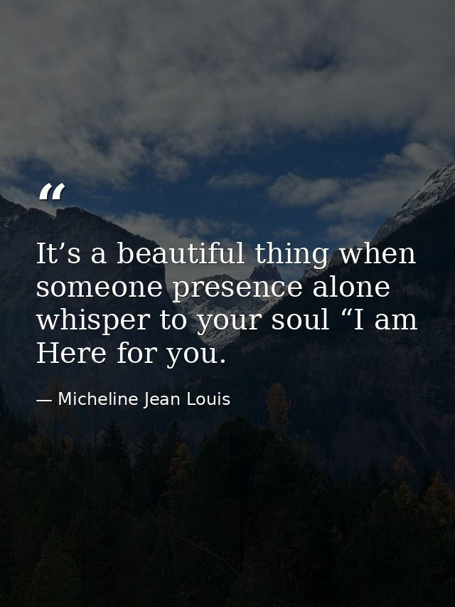 It’s a beautiful thing when someone presence alone whisper to your soul “I am Here for you. — Micheline Jean Louis