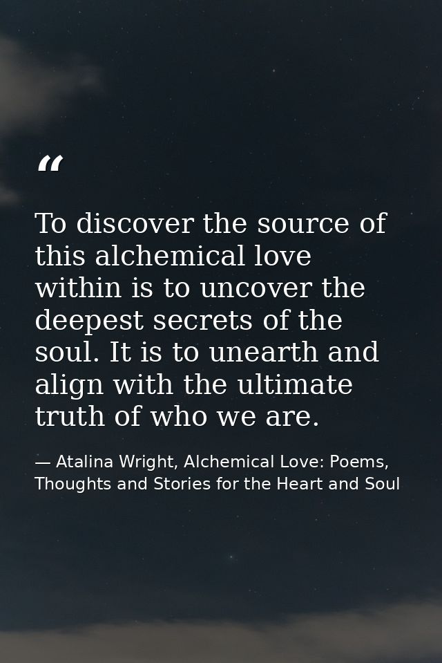 To discover the source of this alchemical love within is to uncover the deepest secrets of the soul. It is to unearth an — Atalina Wright, Alchemical Love: Poems, Thoughts and Stories for the Heart and Soul