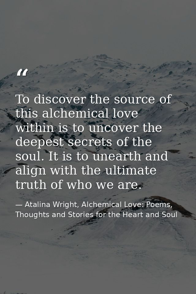 To discover the source of this alchemical love within is to uncover the deepest secrets of the soul. It is to unearth an — Atalina Wright, Alchemical Love: Poems, Thoughts and Stories for the Heart and Soul