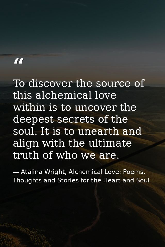 To discover the source of this alchemical love within is to uncover the deepest secrets of the soul. It is to unearth an — Atalina Wright, Alchemical Love: Poems, Thoughts and Stories for the Heart and Soul