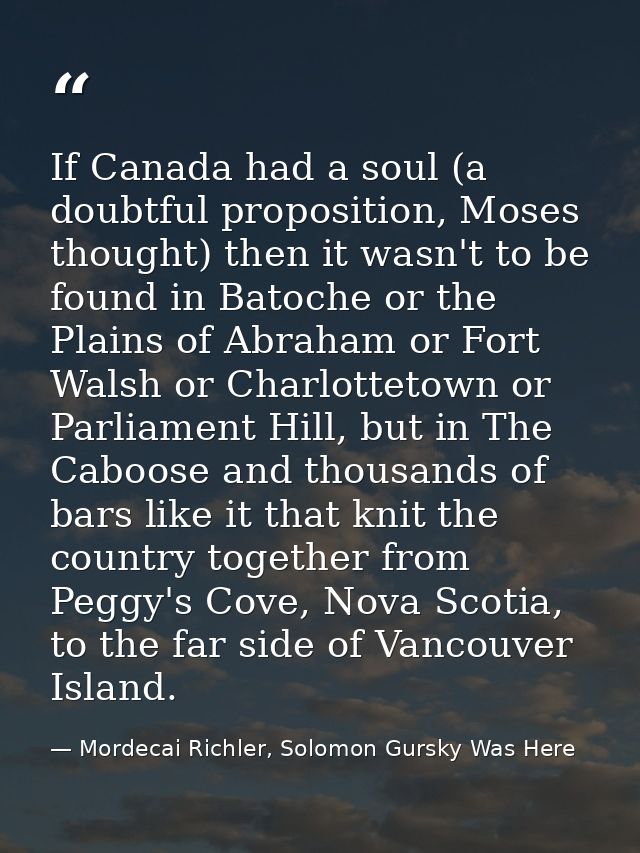 If Canada had a soul (a doubtful proposition, Moses thought) then it wasn't to be found in Batoche or the Plains of Abra — Mordecai Richler, Solomon Gursky Was Here
