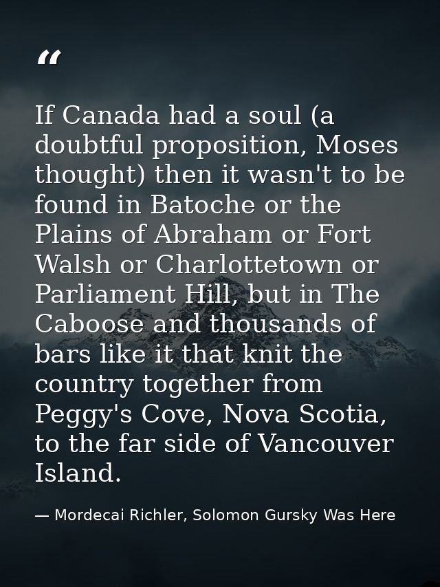 If Canada had a soul (a doubtful proposition, Moses thought) then it wasn't to be found in Batoche or the Plains of Abra — Mordecai Richler, Solomon Gursky Was Here