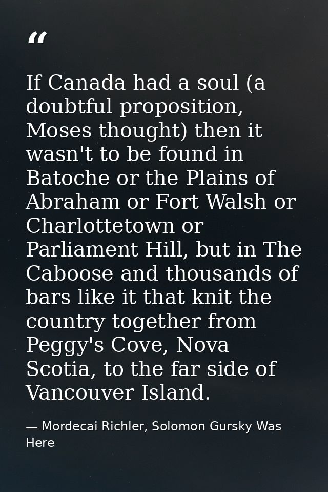 If Canada had a soul (a doubtful proposition, Moses thought) then it wasn't to be found in Batoche or the Plains of Abra — Mordecai Richler, Solomon Gursky Was Here