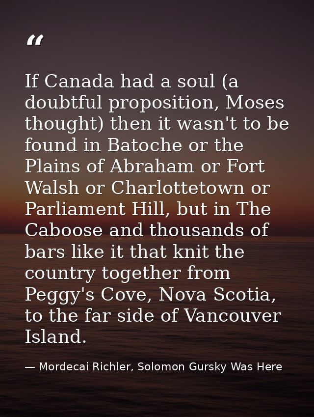 If Canada had a soul (a doubtful proposition, Moses thought) then it wasn't to be found in Batoche or the Plains of Abra — Mordecai Richler, Solomon Gursky Was Here