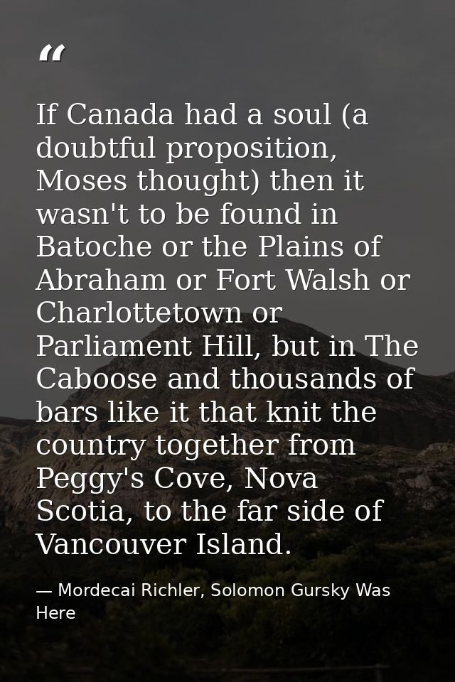 If Canada had a soul (a doubtful proposition, Moses thought) then it wasn't to be found in Batoche or the Plains of Abra — Mordecai Richler, Solomon Gursky Was Here