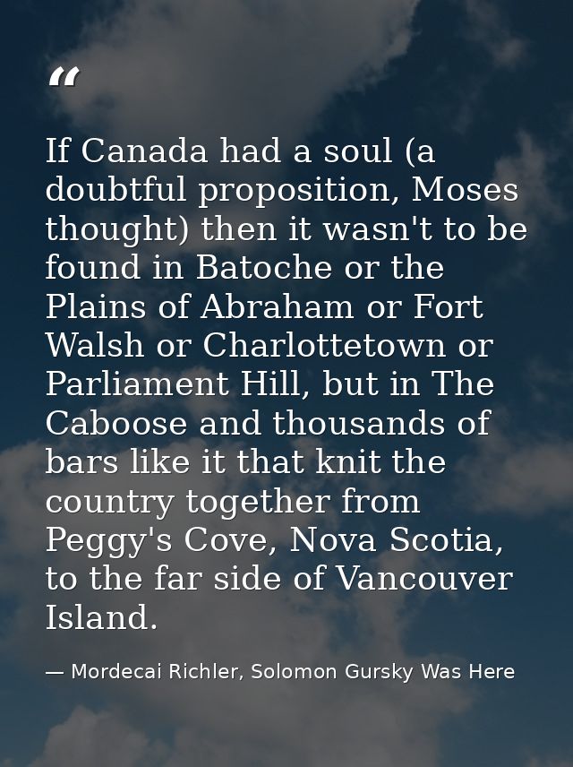 If Canada had a soul (a doubtful proposition, Moses thought) then it wasn't to be found in Batoche or the Plains of Abra — Mordecai Richler, Solomon Gursky Was Here