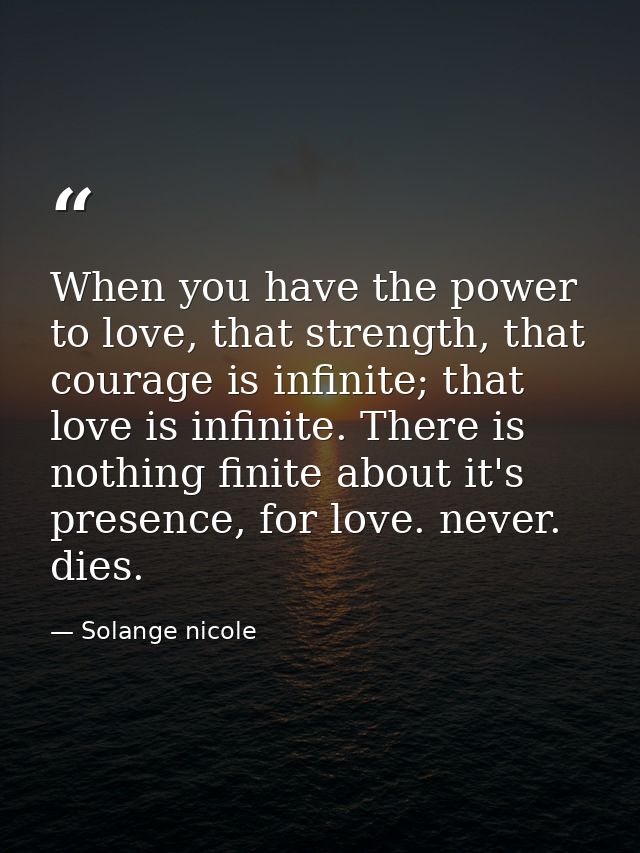 When you have the power to love, that strength, that courage is infinite; that love is infinite. There is nothing finite — Solange nicole