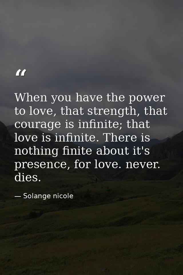 When you have the power to love, that strength, that courage is infinite; that love is infinite. There is nothing finite — Solange nicole