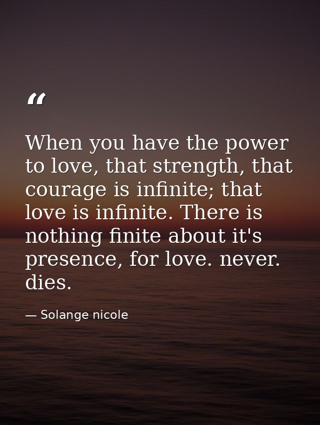 When you have the power to love, that strength, that courage is infinite; that love is infinite. There is nothing finite — Solange nicole