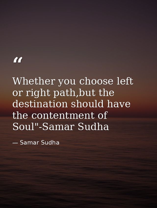 Whether you choose left or right path,but the destination should have the contentment of Soul"-Samar Sudha — Samar Sudha