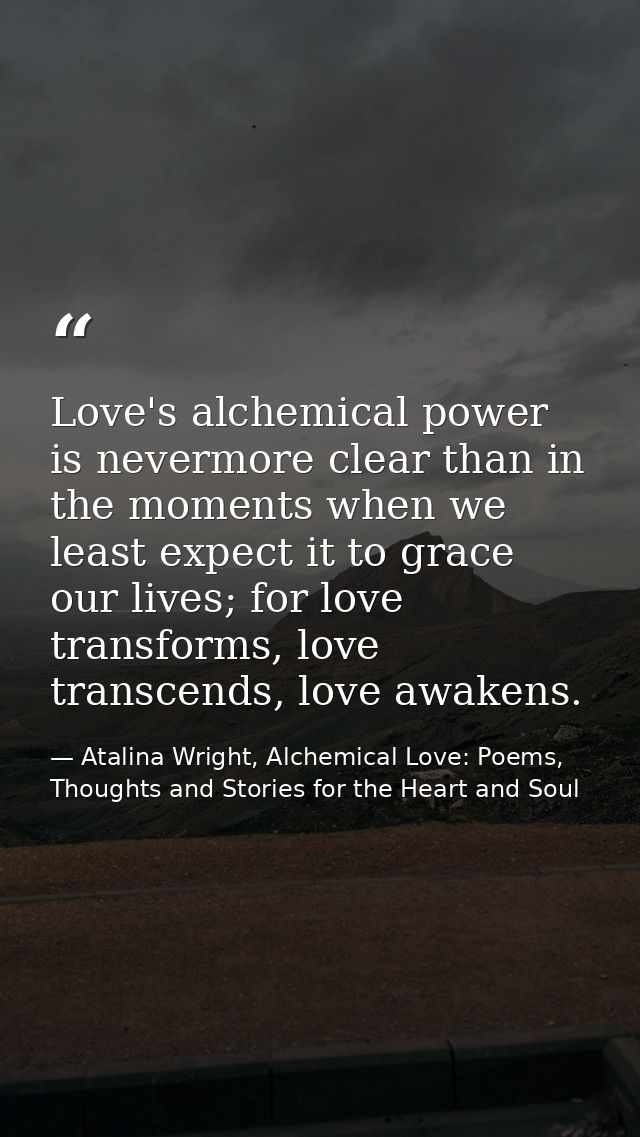 Love's alchemical power is nevermore clear than in the moments when we least expect it to grace our lives; for love tran — Atalina Wright, Alchemical Love: Poems, Thoughts and Stories for the Heart and Soul