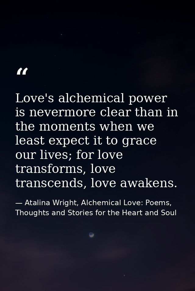 Love's alchemical power is nevermore clear than in the moments when we least expect it to grace our lives; for love tran — Atalina Wright, Alchemical Love: Poems, Thoughts and Stories for the Heart and Soul