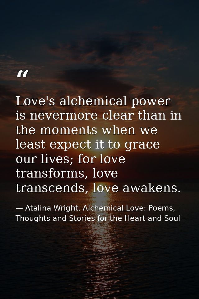 Love's alchemical power is nevermore clear than in the moments when we least expect it to grace our lives; for love tran — Atalina Wright, Alchemical Love: Poems, Thoughts and Stories for the Heart and Soul