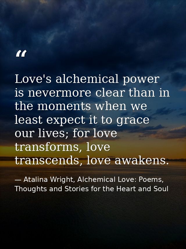 Love's alchemical power is nevermore clear than in the moments when we least expect it to grace our lives; for love tran — Atalina Wright, Alchemical Love: Poems, Thoughts and Stories for the Heart and Soul
