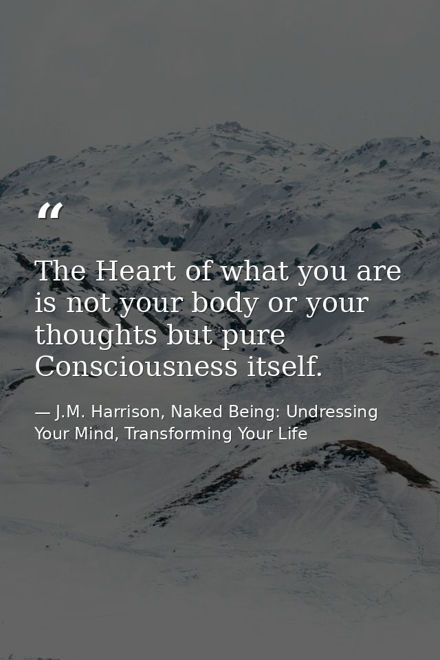 The Heart of what you are is not your body or your thoughts but pure Consciousness itself. — J.M. Harrison, Naked Being: Undressing Your Mind, Transforming Your Life