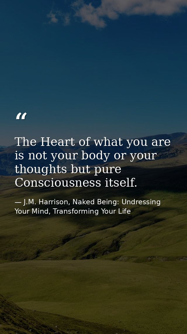 The Heart of what you are is not your body or your thoughts but pure Consciousness itself. — J.M. Harrison, Naked Being: Undressing Your Mind, Transforming Your Life