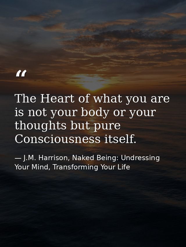 The Heart of what you are is not your body or your thoughts but pure Consciousness itself. — J.M. Harrison, Naked Being: Undressing Your Mind, Transforming Your Life
