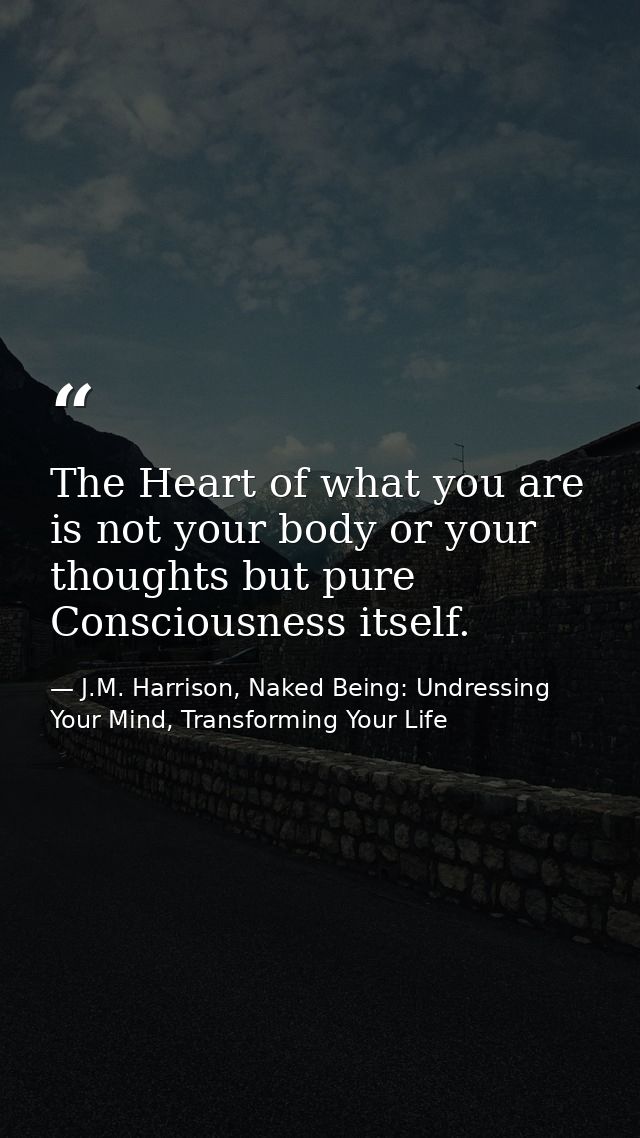 The Heart of what you are is not your body or your thoughts but pure Consciousness itself. — J.M. Harrison, Naked Being: Undressing Your Mind, Transforming Your Life