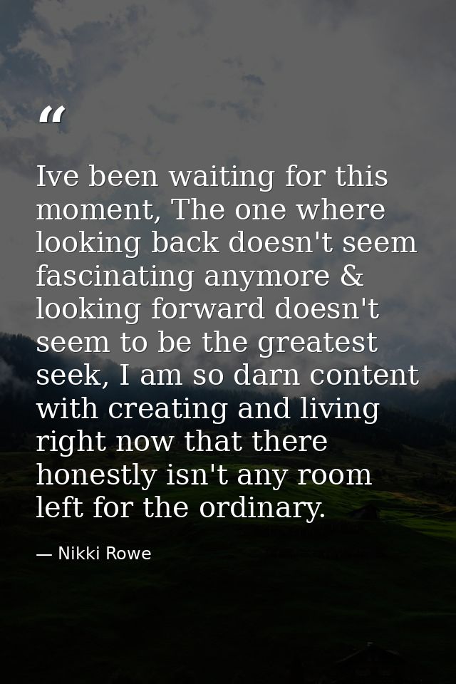 Ive been waiting for this moment, The one where looking back doesn't seem fascinating anymore & looking forward doesn't  — Nikki Rowe