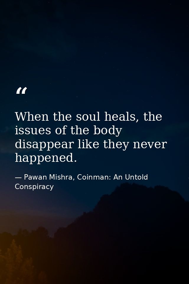 When the soul heals, the issues of the body disappear like they never happened. — Pawan Mishra, Coinman: An Untold Conspiracy