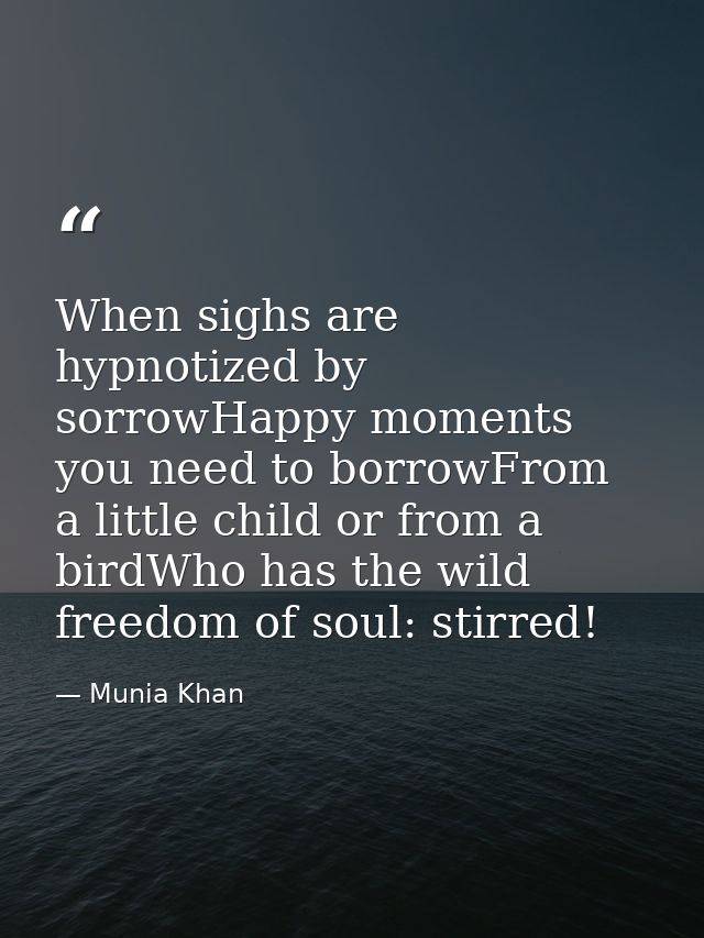 When sighs are hypnotized by sorrowHappy moments you need to borrowFrom a little child or from a birdWho has the wild fr — Munia Khan