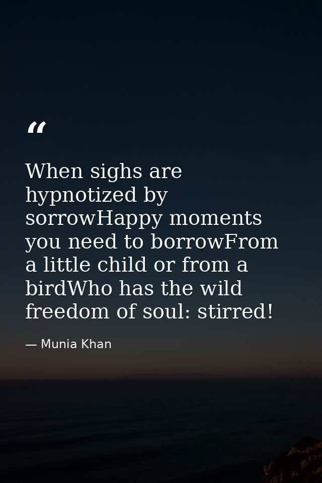 When sighs are hypnotized by sorrowHappy moments you need to borrowFrom a little child or from a birdWho has the wild fr — Munia Khan
