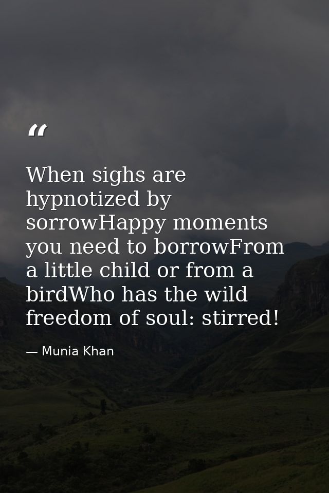 When sighs are hypnotized by sorrowHappy moments you need to borrowFrom a little child or from a birdWho has the wild fr — Munia Khan