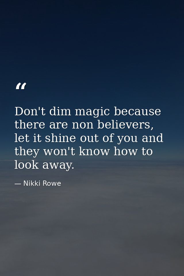 Don't dim magic because there are non believers, let it shine out of you and they won't know how to look away. — Nikki Rowe