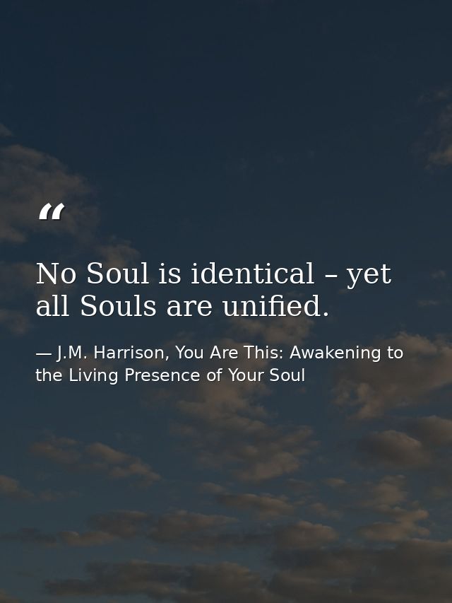 No Soul is identical – yet all Souls are unified. — J.M. Harrison, You Are This: Awakening to the Living Presence of Your Soul