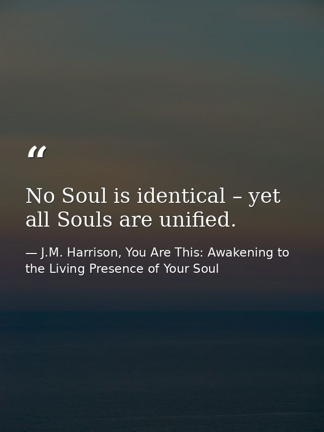 No Soul is identical – yet all Souls are unified. — J.M. Harrison, You Are This: Awakening to the Living Presence of Your Soul