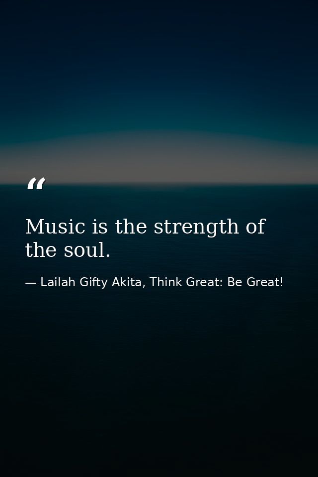 Music is the strength of the soul. — Lailah Gifty Akita, Think Great: Be Great!