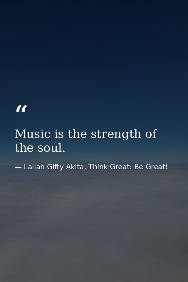 Music is the strength of the soul. — Lailah Gifty Akita, Think Great: Be Great!