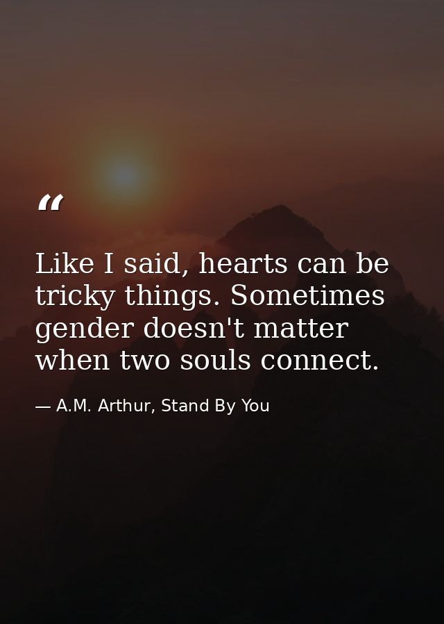 Like I said, hearts can be tricky things. Sometimes gender doesn't matter when two souls connect. — A.M. Arthur, Stand By You