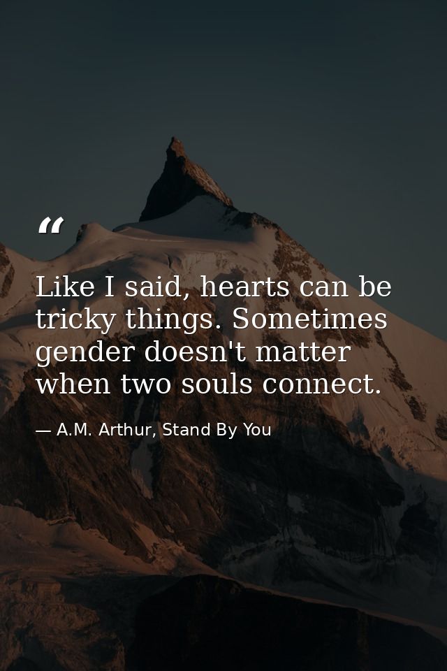 Like I said, hearts can be tricky things. Sometimes gender doesn't matter when two souls connect. — A.M. Arthur, Stand By You