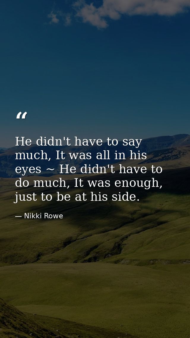 He didn't have to say much, It was all in his eyes ~ He didn't have to do much, It was enough, just to be at his side. — Nikki Rowe