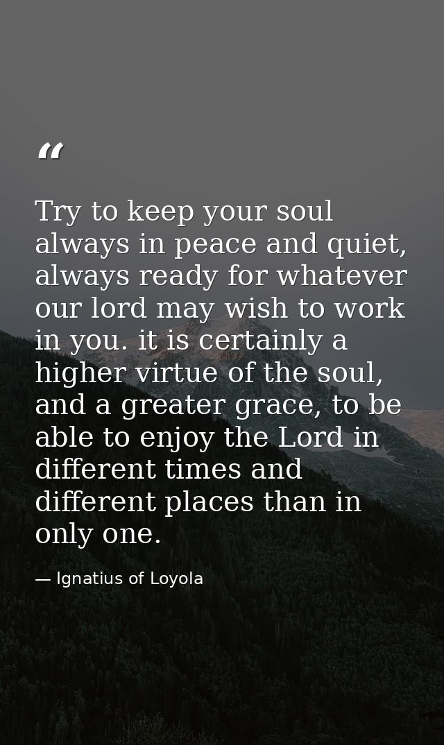 Try to keep your soul always in peace and quiet, always ready for whatever our lord may wish to work in you. it is certa — Ignatius of Loyola