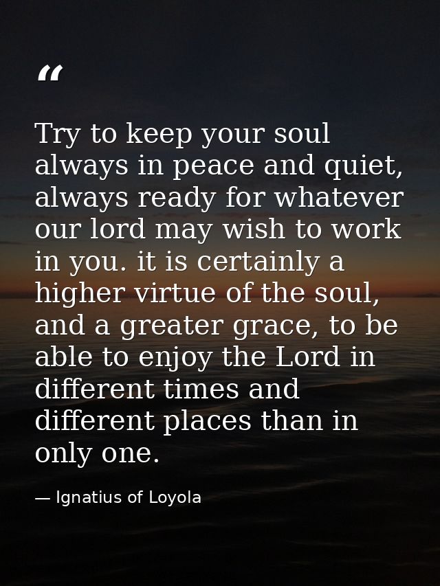 Try to keep your soul always in peace and quiet, always ready for whatever our lord may wish to work in you. it is certa — Ignatius of Loyola