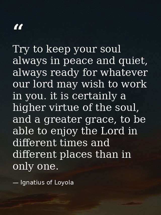 Try to keep your soul always in peace and quiet, always ready for whatever our lord may wish to work in you. it is certa — Ignatius of Loyola