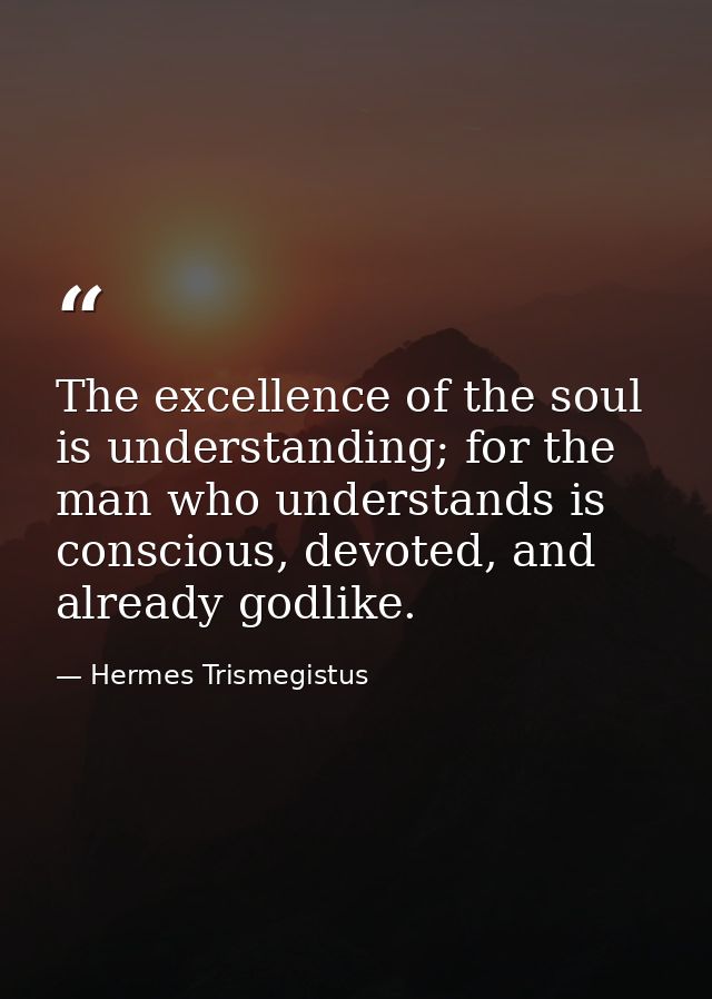The excellence of the soul is understanding; for the man who understands is conscious, devoted, and already godlike. — Hermes Trismegistus