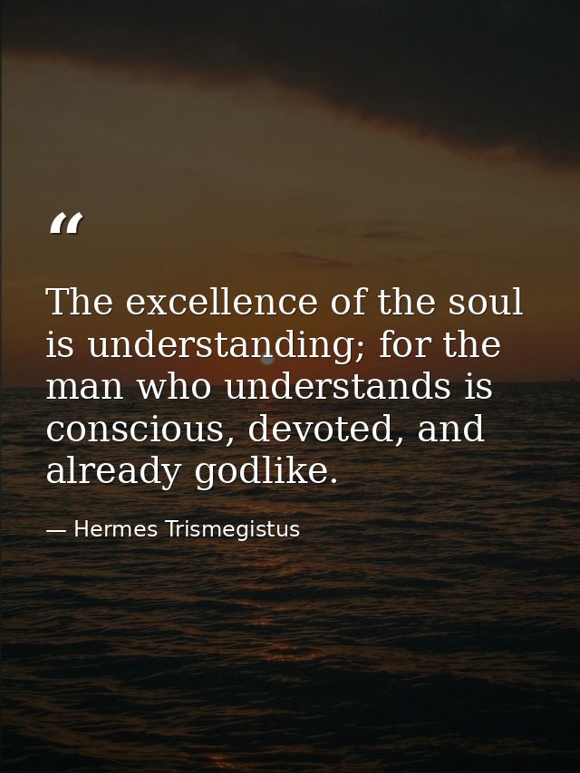 The excellence of the soul is understanding; for the man who understands is conscious, devoted, and already godlike. — Hermes Trismegistus