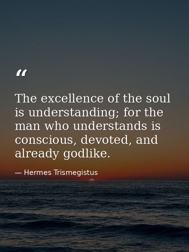 The excellence of the soul is understanding; for the man who understands is conscious, devoted, and already godlike. — Hermes Trismegistus